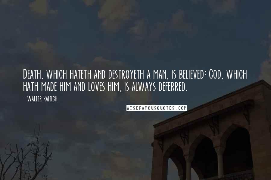 Walter Raleigh quotes: Death, which hateth and destroyeth a man, is believed; God, which hath made him and loves him, is always deferred.