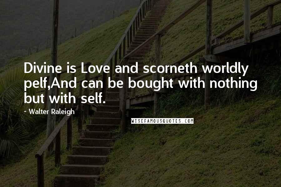 Walter Raleigh quotes: Divine is Love and scorneth worldly pelf,And can be bought with nothing but with self.