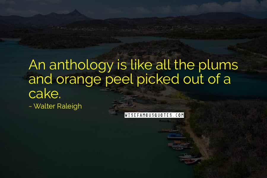 Walter Raleigh quotes: An anthology is like all the plums and orange peel picked out of a cake.