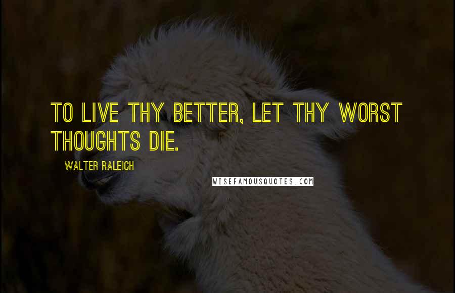 Walter Raleigh quotes: To live thy better, let thy worst thoughts die.