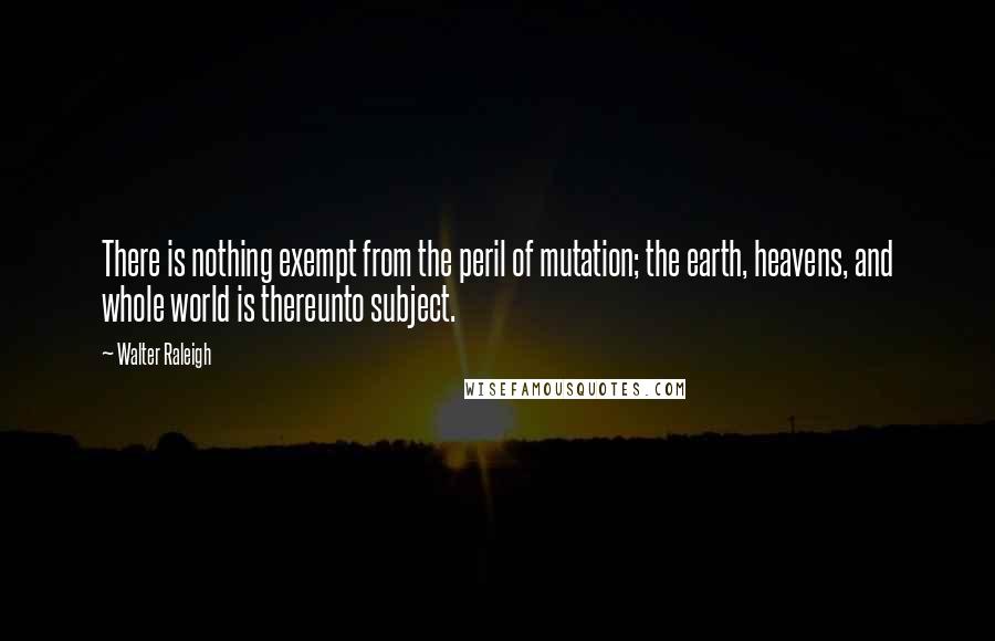 Walter Raleigh quotes: There is nothing exempt from the peril of mutation; the earth, heavens, and whole world is thereunto subject. Walter Raleigh quotes: There is nothing exempt from the peril of mutation; the earth, heavens, and whole world is thereunto subject.