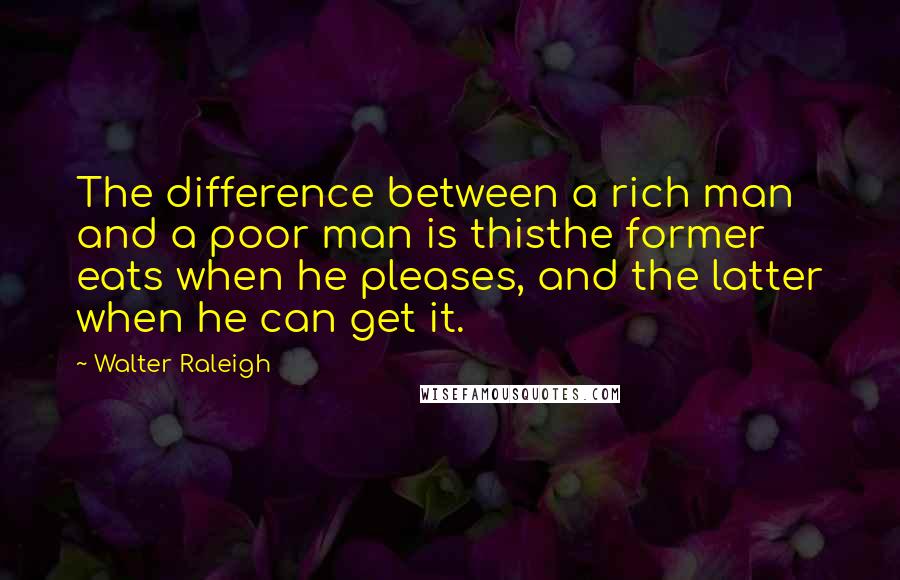 Walter Raleigh quotes: The difference between a rich man and a poor man is thisthe former eats when he pleases, and the latter when he can get it. Walter Raleigh quotes: The difference between a rich man and a poor man is thisthe former eats when he pleases, and the latter when he can get it.