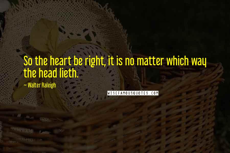 Walter Raleigh quotes: So the heart be right, it is no matter which way the head lieth.