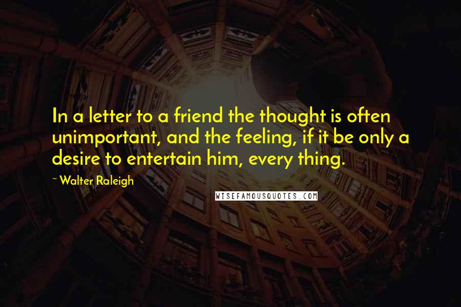 Walter Raleigh quotes: In a letter to a friend the thought is often unimportant, and the feeling, if it be only a desire to entertain him, every thing. Walter Raleigh quotes: In a letter to a friend the thought is often unimportant, and the feeling, if it be only a desire to entertain him, every thing.