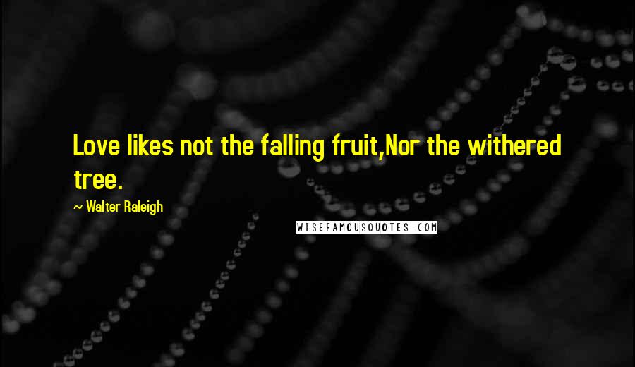 Walter Raleigh quotes: Love likes not the falling fruit,Nor the withered tree.