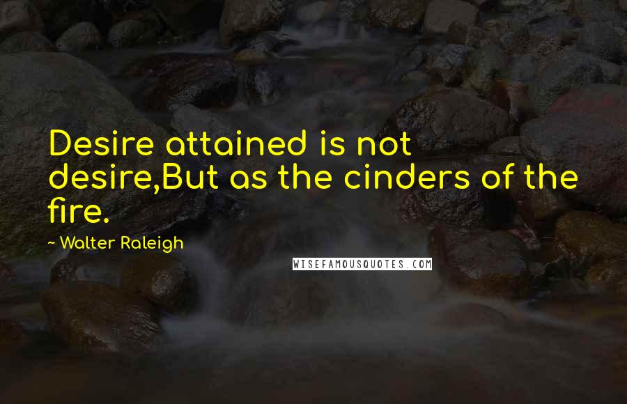 Walter Raleigh quotes: Desire attained is not desire,But as the cinders of the fire.