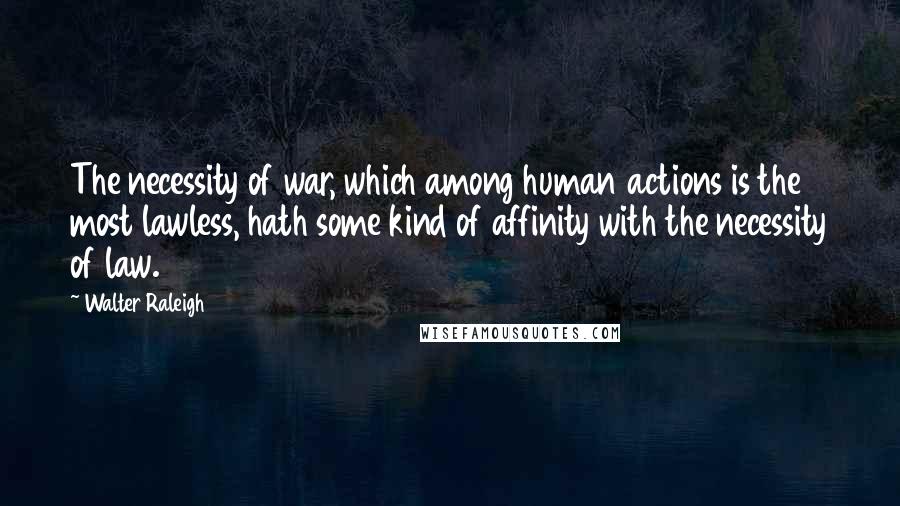 Walter Raleigh quotes: The necessity of war, which among human actions is the most lawless, hath some kind of affinity with the necessity of law. Walter Raleigh quotes: The necessity of war, which among human actions is the most lawless, hath some kind of affinity with the necessity of law.