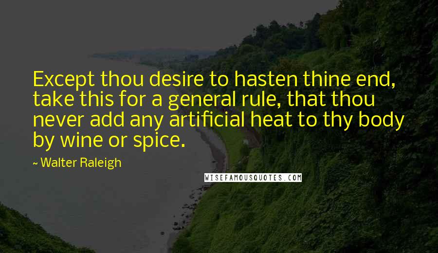 Walter Raleigh quotes: Except thou desire to hasten thine end, take this for a general rule, that thou never add any artificial heat to thy body by wine or spice. Walter Raleigh quotes: Except thou desire to hasten thine end, take this for a general rule, that thou never add any artificial heat to thy body by wine or spice.