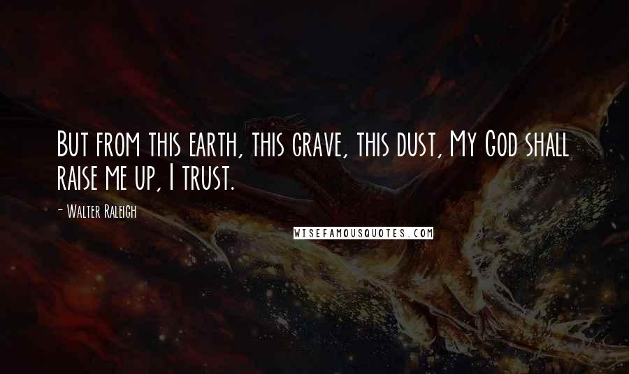 Walter Raleigh quotes: But from this earth, this grave, this dust, My God shall raise me up, I trust.