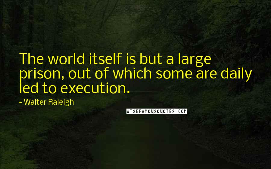 Walter Raleigh quotes: The world itself is but a large prison, out of which some are daily led to execution.