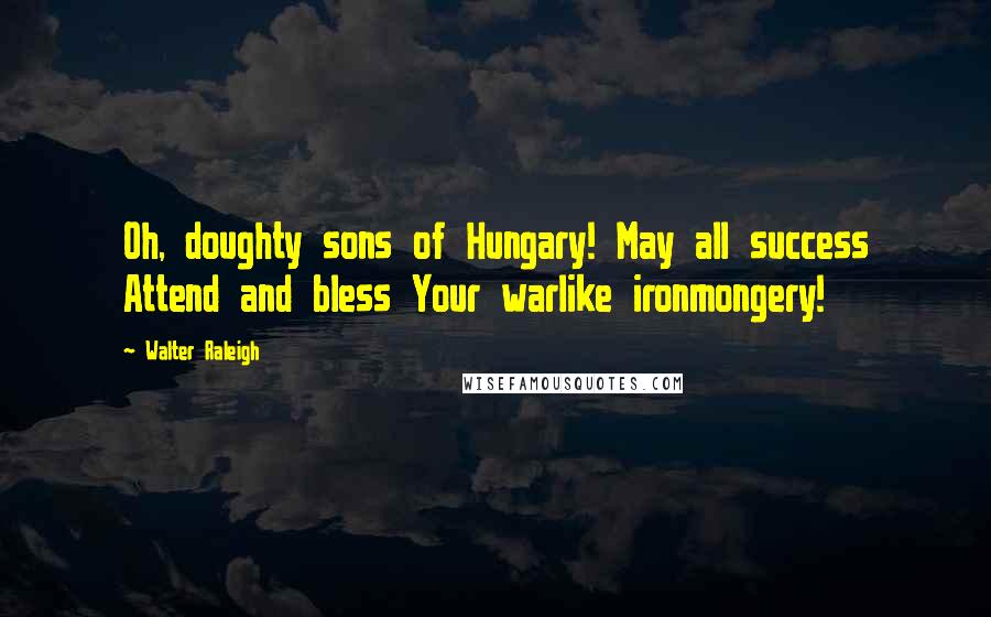 Walter Raleigh quotes: Oh, doughty sons of Hungary! May all success Attend and bless Your warlike ironmongery!