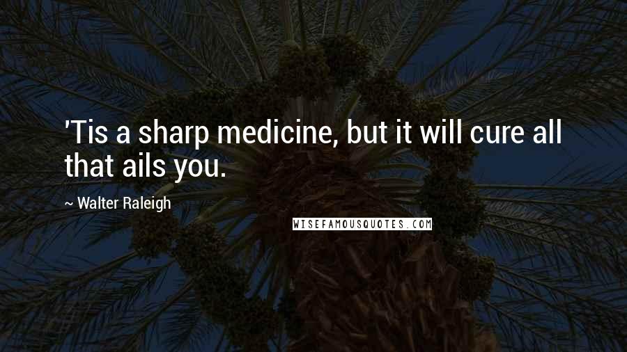 Walter Raleigh quotes: 'Tis a sharp medicine, but it will cure all that ails you.