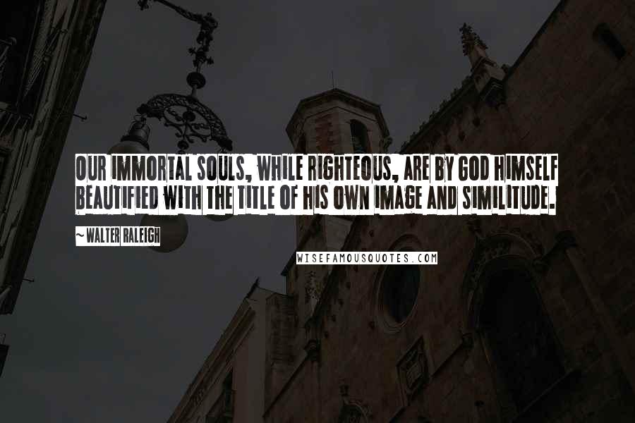 Walter Raleigh quotes: Our immortal souls, while righteous, are by God himself beautified with the title of his own image and similitude. Walter Raleigh quotes: Our immortal souls, while righteous, are by God himself beautified with the title of his own image and similitude.