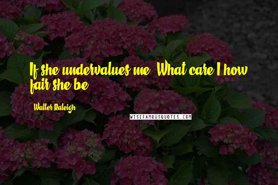 Walter Raleigh quotes: If she undervalues me, What care I how fair she be?