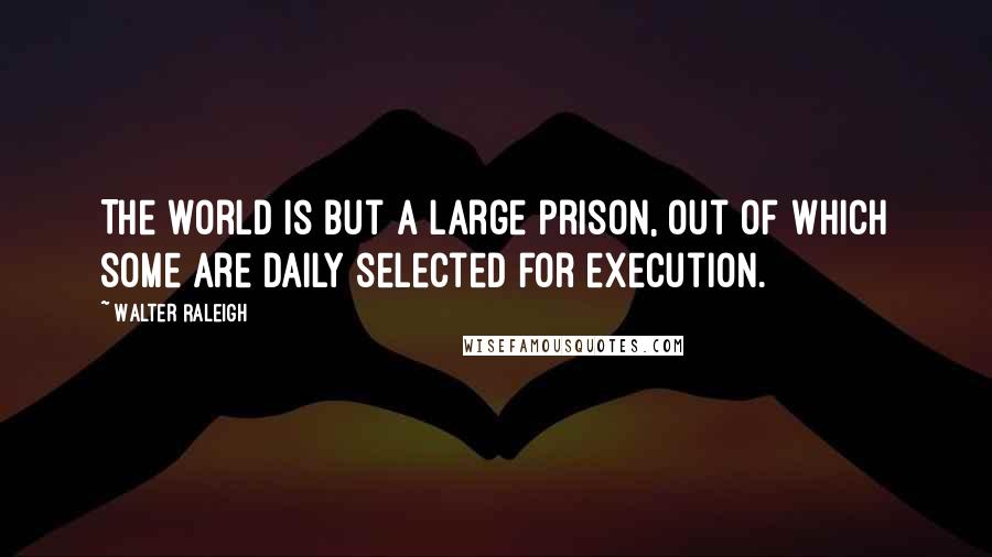 Walter Raleigh quotes: The world is but a large prison, out of which some are daily selected for execution.