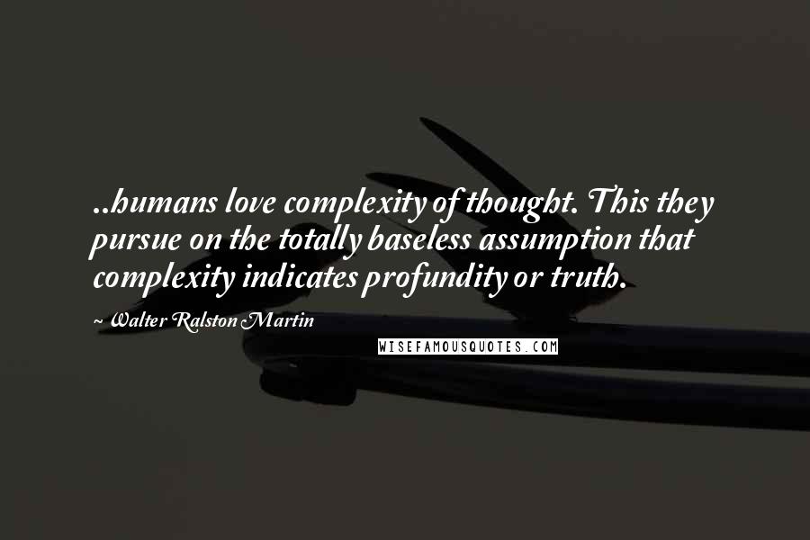 Walter Ralston Martin quotes: ..humans love complexity of thought. This they pursue on the totally baseless assumption that complexity indicates profundity or truth.