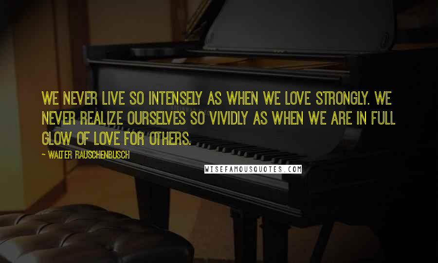 Walter Rauschenbusch quotes: We never live so intensely as when we love strongly. We never realize ourselves so vividly as when we are in full glow of love for others. Walter Rauschenbusch quotes: We never live so intensely as when we love strongly. We never realize ourselves so vividly as when we are in full glow of love for others.