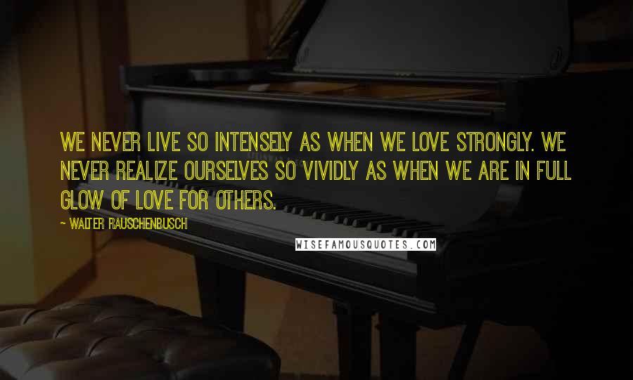 Walter Rauschenbusch quotes: We never live so intensely as when we love strongly. We never realize ourselves so vividly as when we are in full glow of love for others.