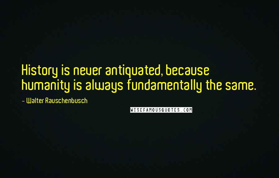 Walter Rauschenbusch quotes: History is never antiquated, because humanity is always fundamentally the same.