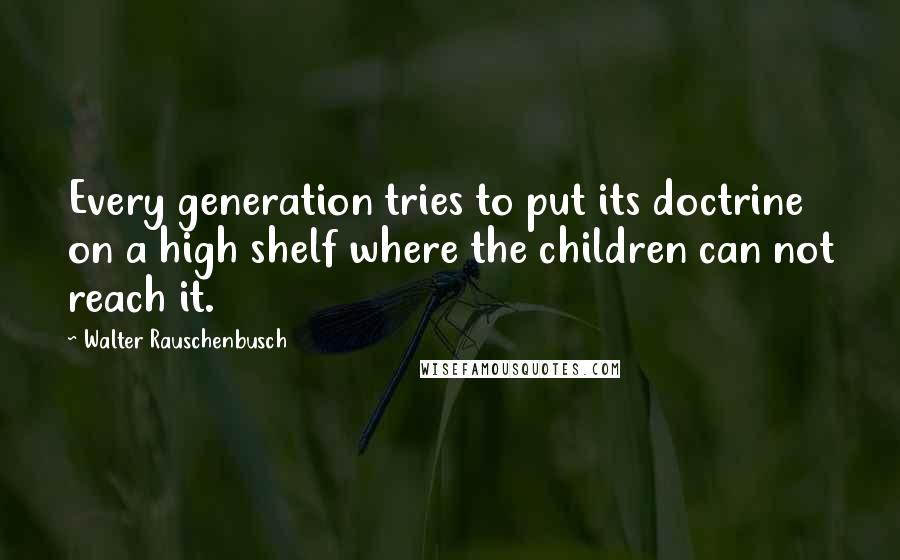 Walter Rauschenbusch quotes: Every generation tries to put its doctrine on a high shelf where the children can not reach it.
