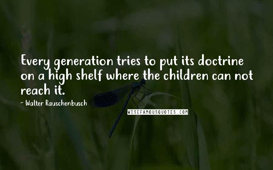 Walter Rauschenbusch quotes: Every generation tries to put its doctrine on a high shelf where the children can not reach it. Walter Rauschenbusch quotes: Every generation tries to put its doctrine on a high shelf where the children can not reach it.