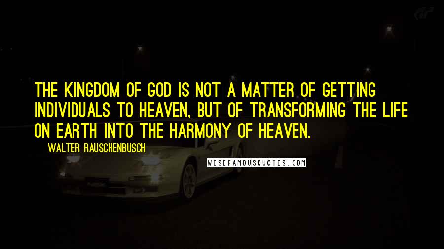 Walter Rauschenbusch quotes: The Kingdom of God is not a matter of getting individuals to heaven, but of transforming the life on earth into the harmony of heaven.