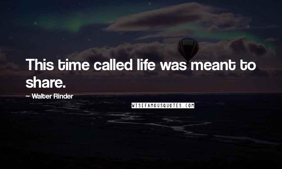 Walter Rinder quotes: This time called life was meant to share.