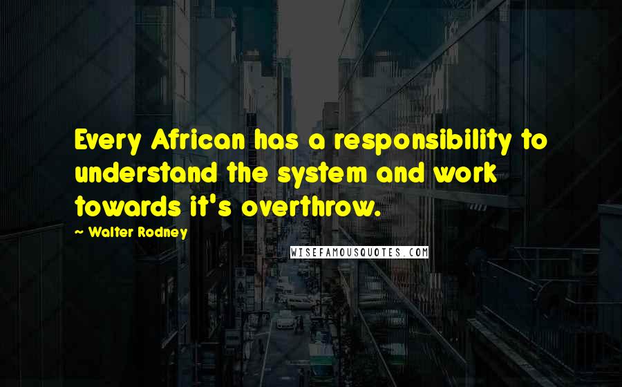 Walter Rodney quotes: Every African has a responsibility to understand the system and work towards it's overthrow.