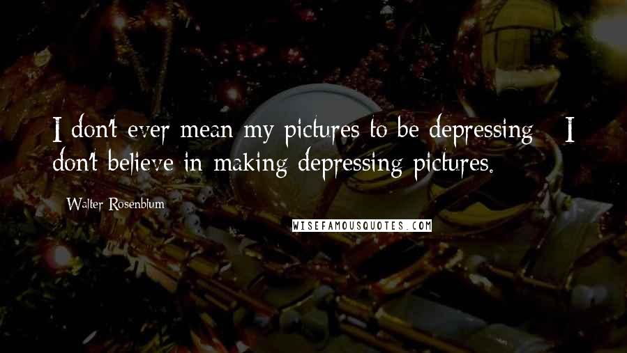 Walter Rosenblum quotes: I don't ever mean my pictures to be depressing - I don't believe in making depressing pictures.