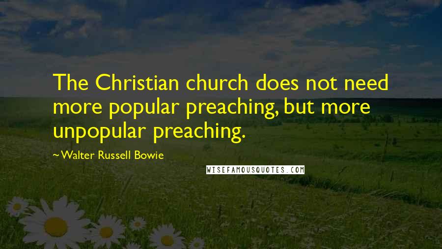 Walter Russell Bowie quotes: The Christian church does not need more popular preaching, but more unpopular preaching.