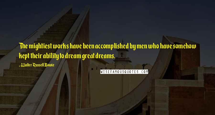 Walter Russell Bowie quotes: The mightiest works have been accomplished by men who have somehow kept their ability to dream great dreams.