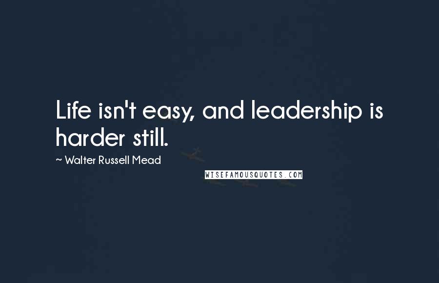 Walter Russell Mead quotes: Life isn't easy, and leadership is harder still.