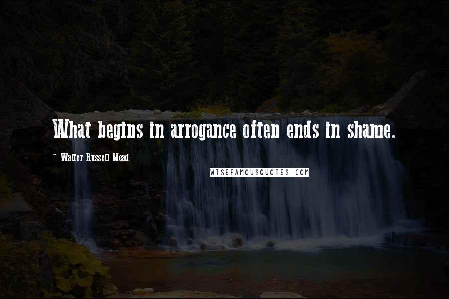 Walter Russell Mead quotes: What begins in arrogance often ends in shame.