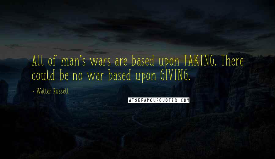 Walter Russell quotes: All of man's wars are based upon TAKING. There could be no war based upon GIVING.