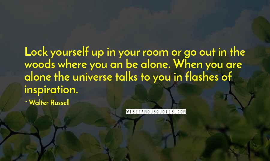 Walter Russell quotes: Lock yourself up in your room or go out in the woods where you an be alone. When you are alone the universe talks to you in flashes of inspiration.