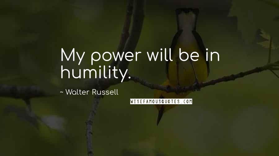 Walter Russell quotes: My power will be in humility.