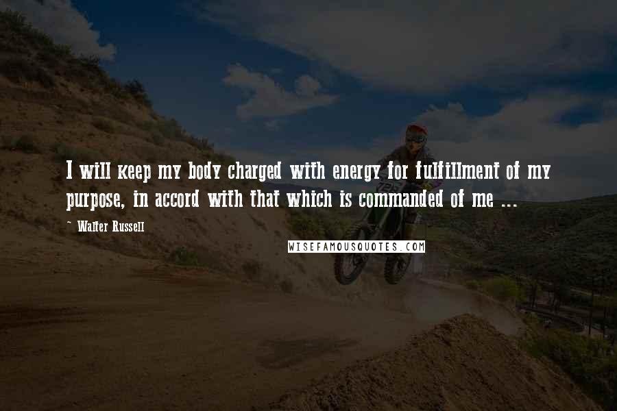 Walter Russell quotes: I will keep my body charged with energy for fulfillment of my purpose, in accord with that which is commanded of me ...