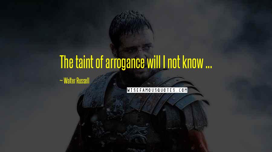 Walter Russell quotes: The taint of arrogance will I not know ...