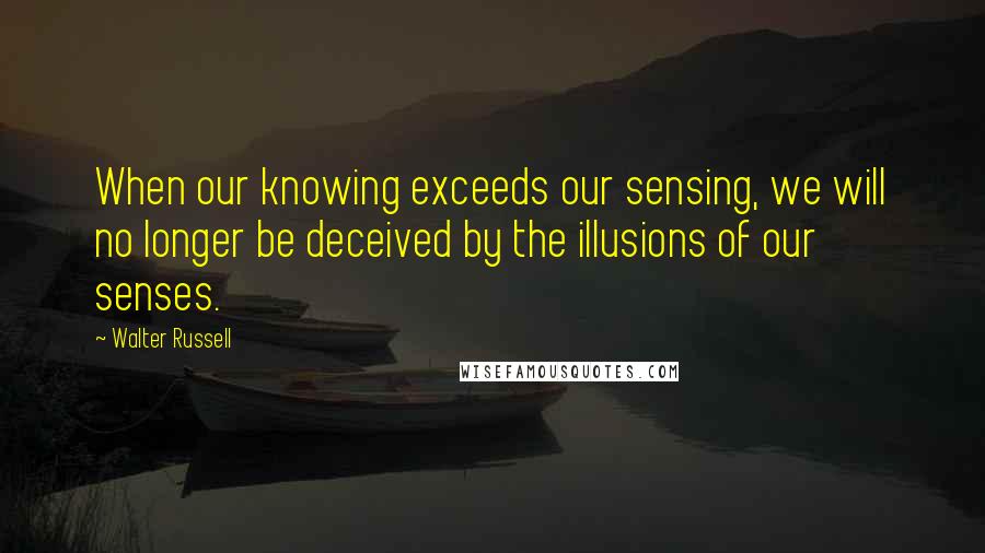 Walter Russell quotes: When our knowing exceeds our sensing, we will no longer be deceived by the illusions of our senses.