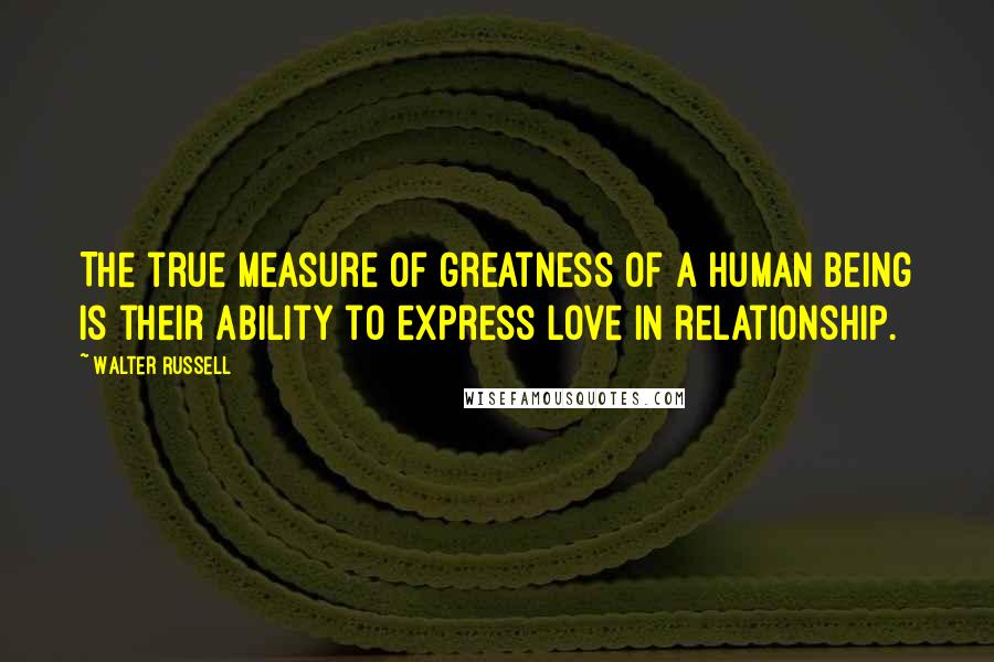 Walter Russell quotes: The true measure of greatness of a human being is their ability to express love in relationship.