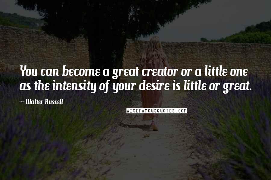 Walter Russell quotes: You can become a great creator or a little one as the intensity of your desire is little or great.