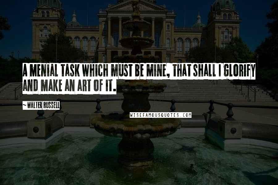 Walter Russell quotes: A menial task which must be mine, that shall I glorify and make an art of it.