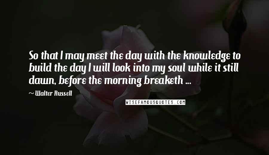 Walter Russell quotes: So that I may meet the day with the knowledge to build the day I will look into my soul while it still dawn, before the morning breaketh ...