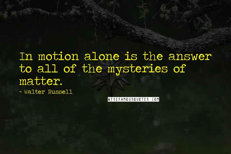 Walter Russell quotes: In motion alone is the answer to all of the mysteries of matter.