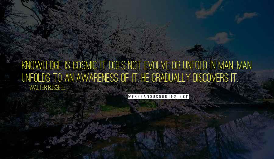 Walter Russell quotes: Knowledge is cosmic. It does not evolve or unfold in man. Man unfolds to an awareness of it. He gradually discovers it.