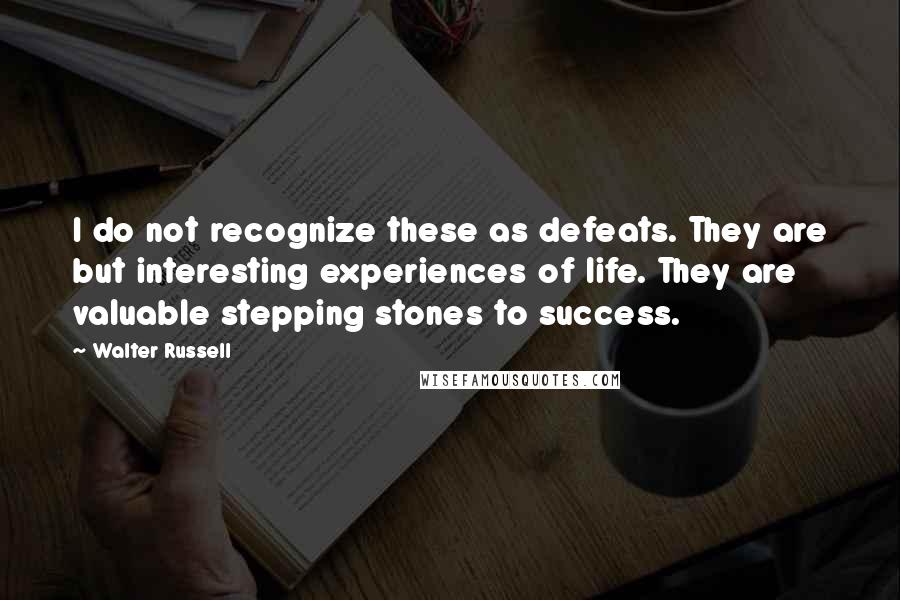Walter Russell quotes: I do not recognize these as defeats. They are but interesting experiences of life. They are valuable stepping stones to success.