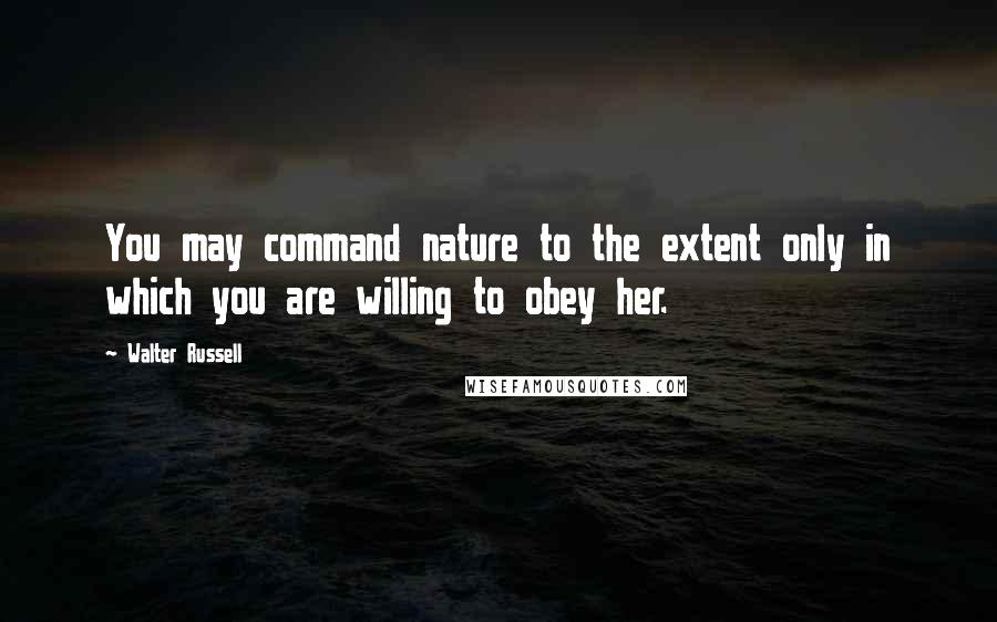 Walter Russell quotes: You may command nature to the extent only in which you are willing to obey her.