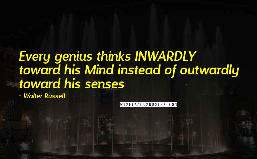 Walter Russell quotes: Every genius thinks INWARDLY toward his Mind instead of outwardly toward his senses
