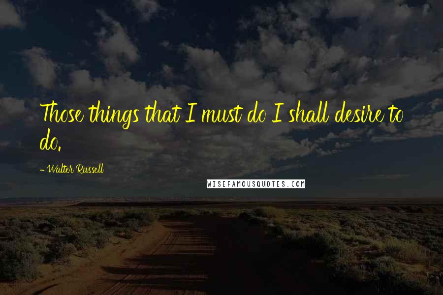 Walter Russell quotes: Those things that I must do I shall desire to do.