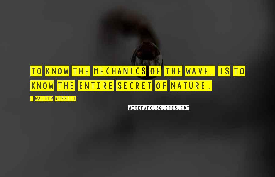 Walter Russell quotes: To know the mechanics of the wave, is to know the entire secret of Nature.